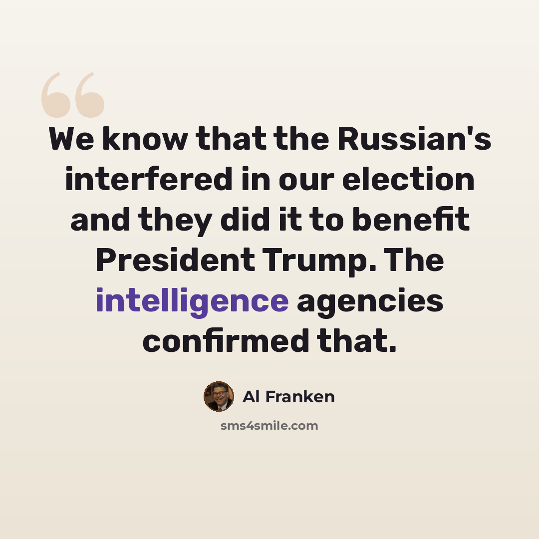 “We know that the Russian's interfered in our election and they did it to benefit President Trump. The intelligence agencies confirmed that.” quote by Al Franken