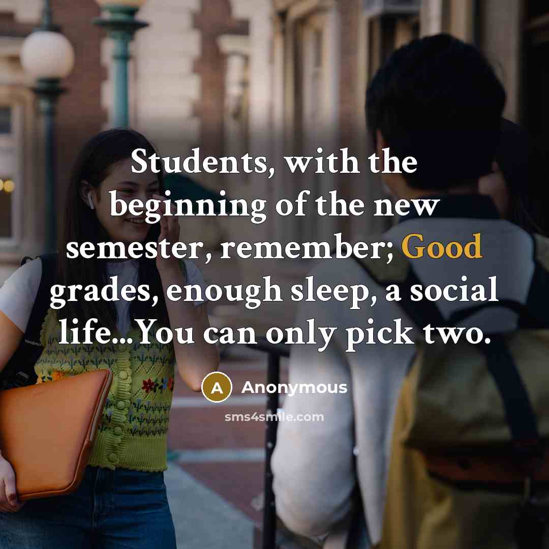 “Students, with the beginning of the new semester, remember; Good grades, enough sleep, a social life...You can only pick two.” quote by Anonymous
