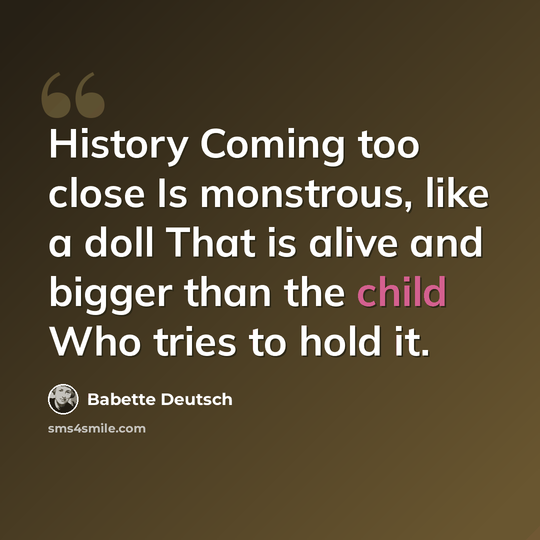 “History Coming too close Is monstrous, like a doll That is alive and bigger than the child Who tries to hold it.” quote by Babette Deutsch