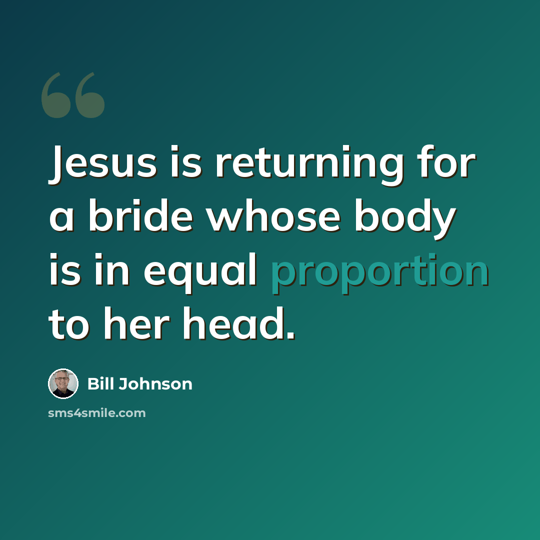 “Jesus is returning for a bride whose body is in equal proportion to her head.” quote by Bill Johnson
