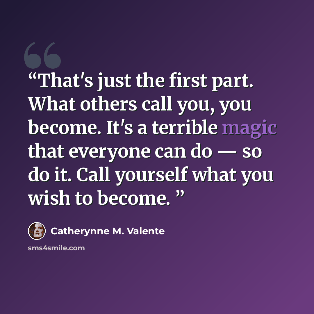 “That's just the first part. What others call you, you become. It's a terrible magic that everyone can do — so do it. Call yourself what you wish to become.” quote by Catherynne M. Valente