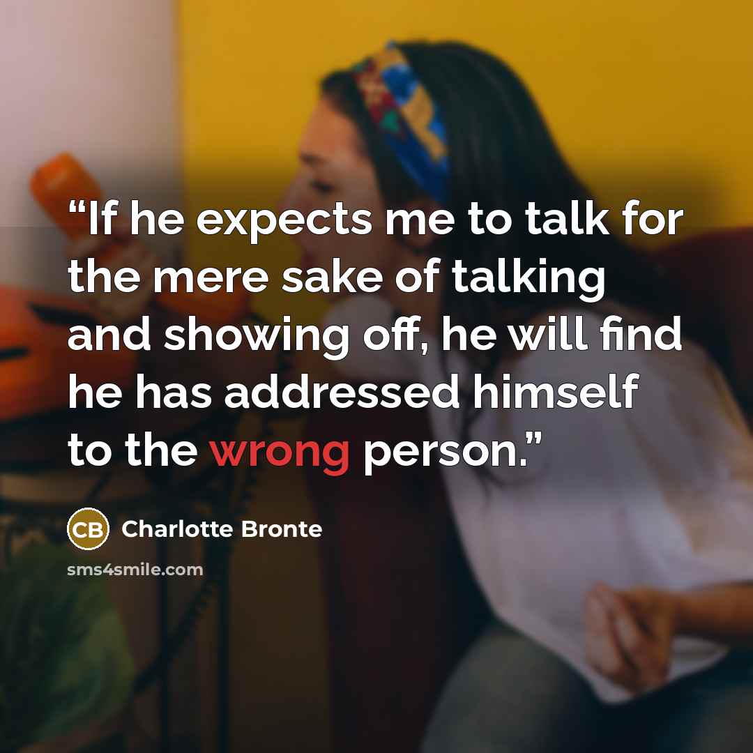 “If he expects me to talk for the mere sake of talking and showing off, he will find he has addressed himself to the wrong person.” quote by Charlotte Brontë
