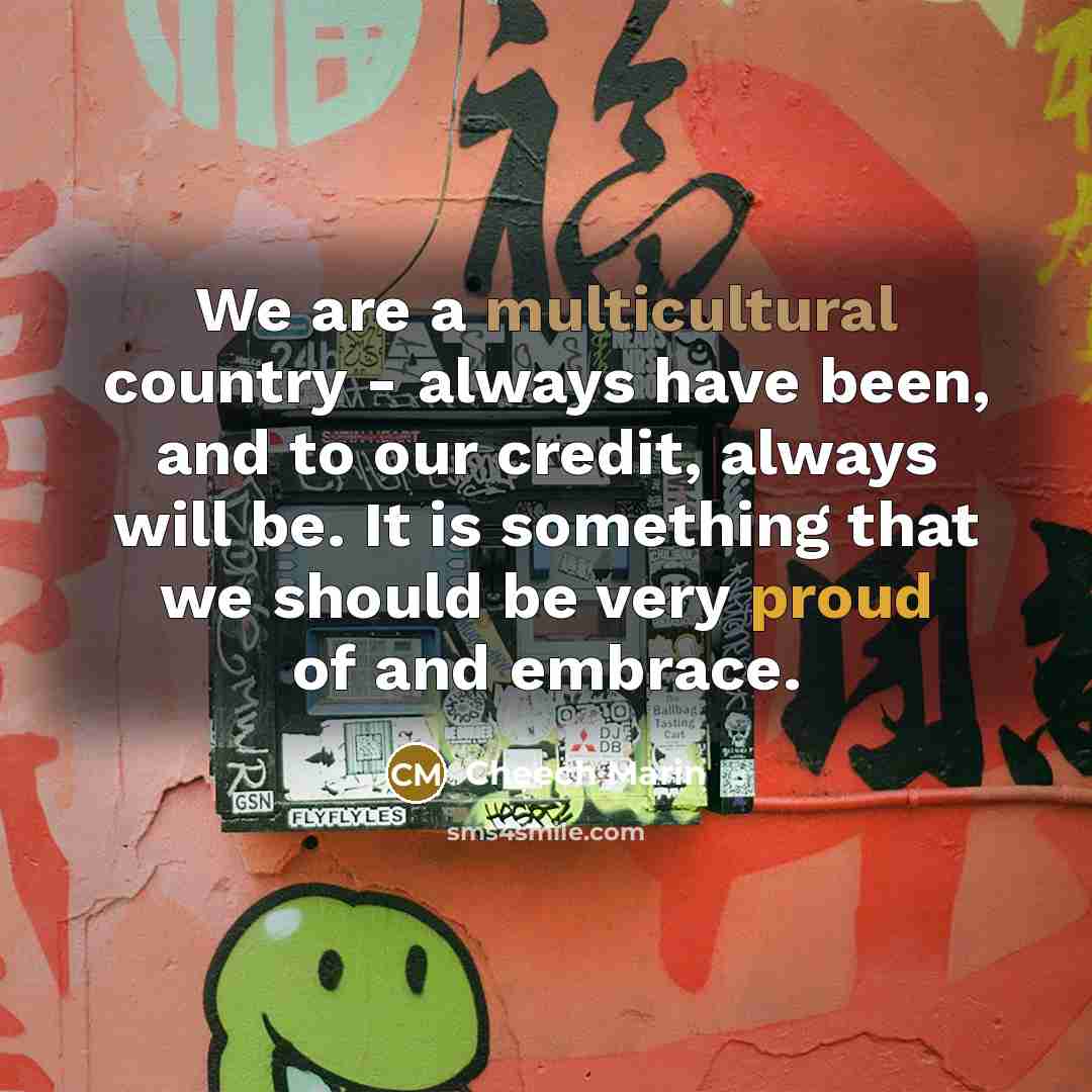“We are a multicultural country - always have been, and to our credit, always will be. It is something that we should be very proud of and embrace.” quote by Cheech Marin