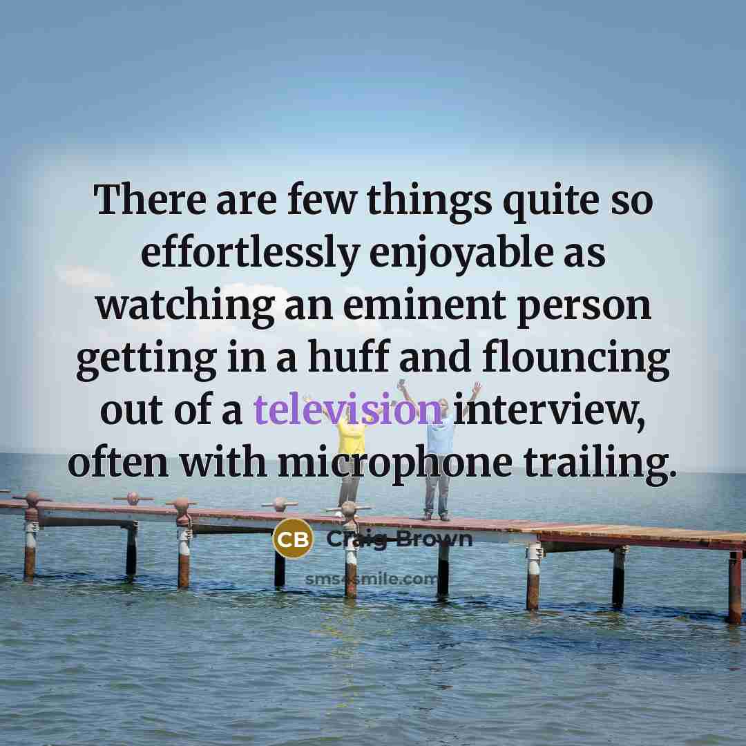 “There are few things quite so effortlessly enjoyable as watching an eminent person getting in a huff and flouncing out of a television interview, often with microphone trailing.” quote by Craig Brown