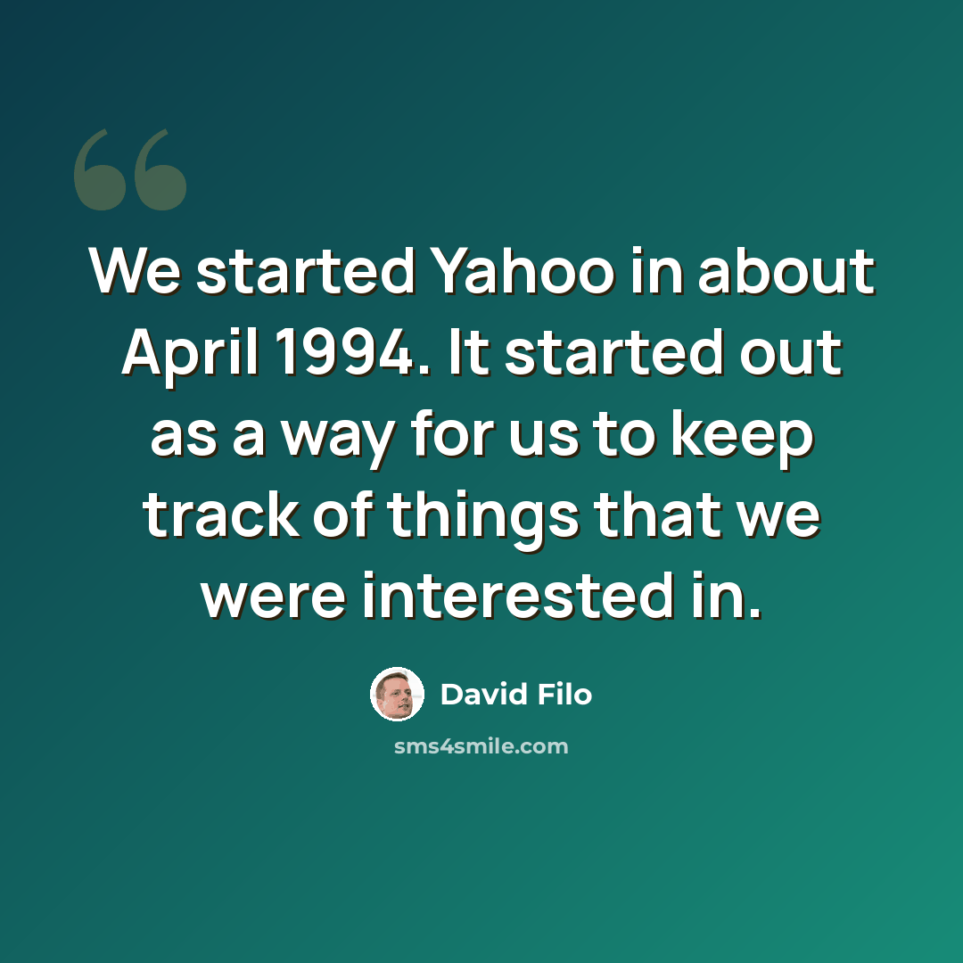 “We started Yahoo in about April 1994. It started out as a way for us to keep track of things that we were interested in.” quote by David Filo