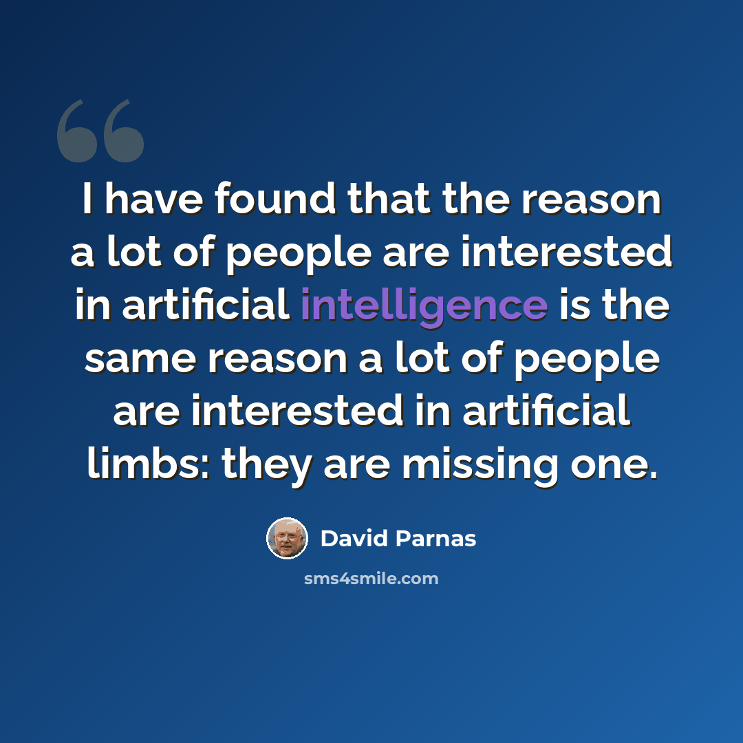 “I have found that the reason a lot of people are interested in artificial intelligence is the same reason a lot of people are interested in artificial limbs: they are missing one.” quote by David Parnas