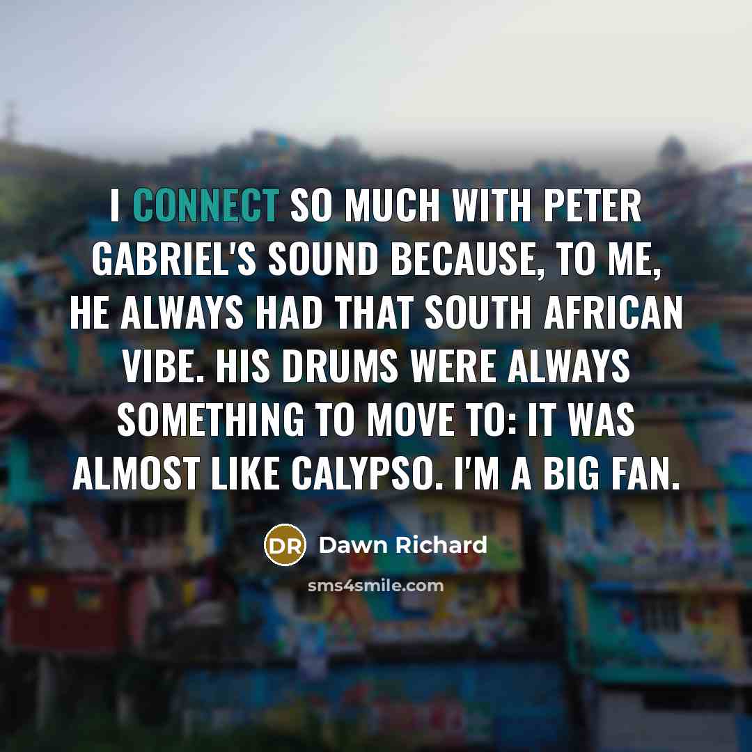 “I connect so much with Peter Gabriel's sound because, to me, he always had that South African vibe. His drums were always something to move to: it was almost like Calypso. I'm a big fan.” quote by Dawn Richard
