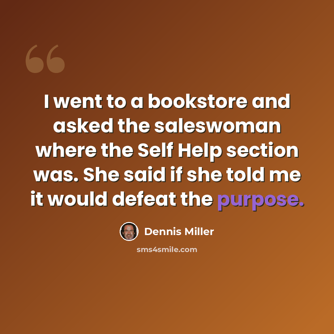 “I went to a bookstore and asked the saleswoman where the Self Help section was. She said if she told me it would defeat the purpose.” quote by Dennis Miller