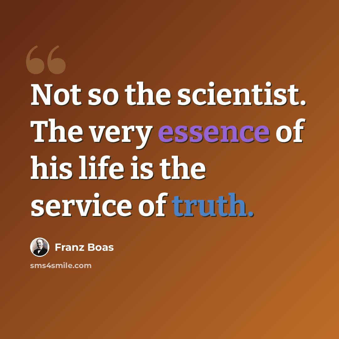 “Not so the scientist. The very essence of his life is the service of truth.” quote by Franz Boas