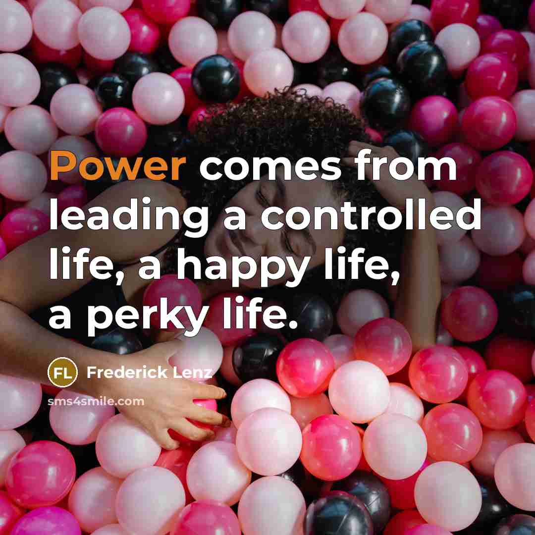 “Power comes from leading a controlled life, a happy life, a perky life.” quote by Frederick Lenz