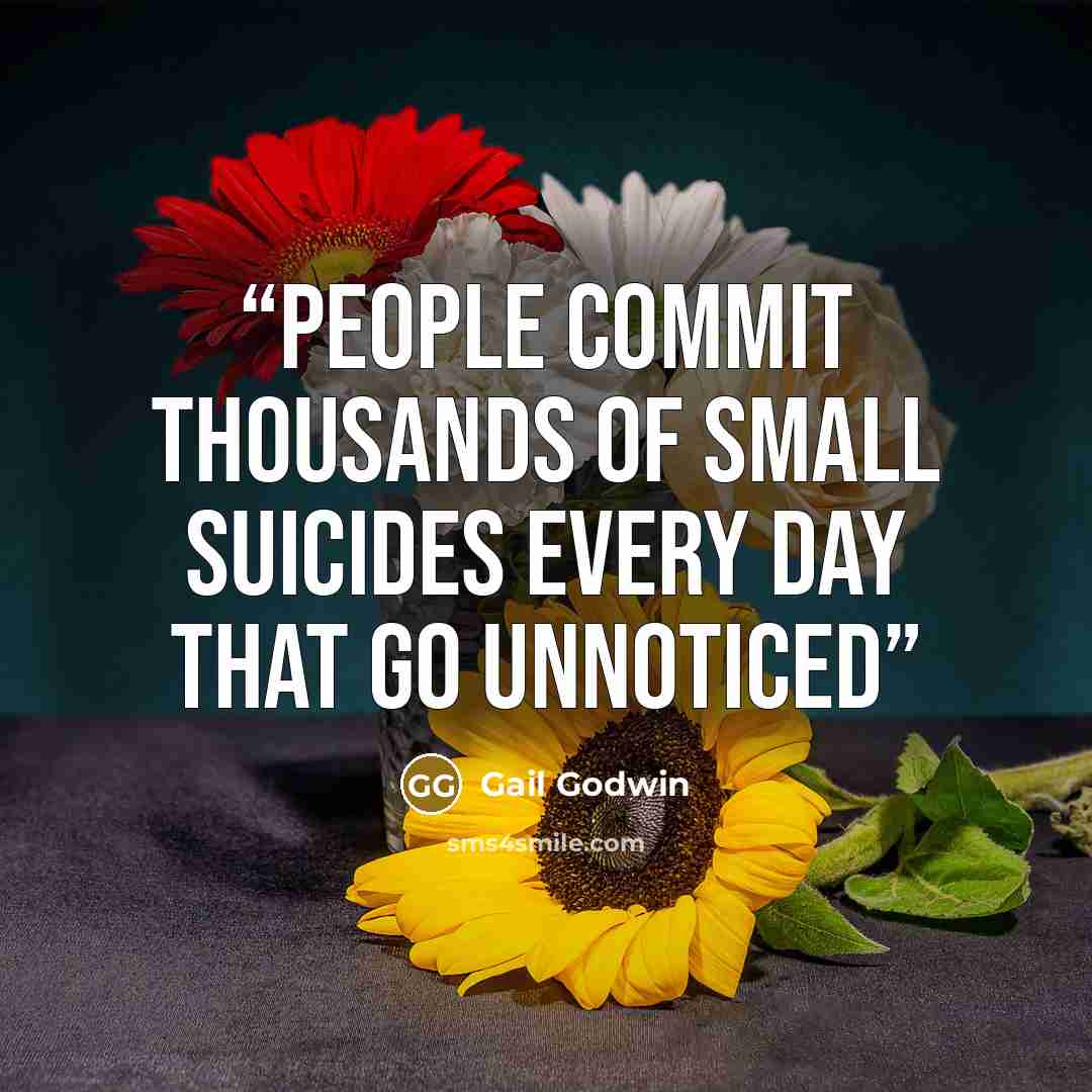 “People commit thousands of small suicides every day that go unnoticed” quote by Gail Godwin