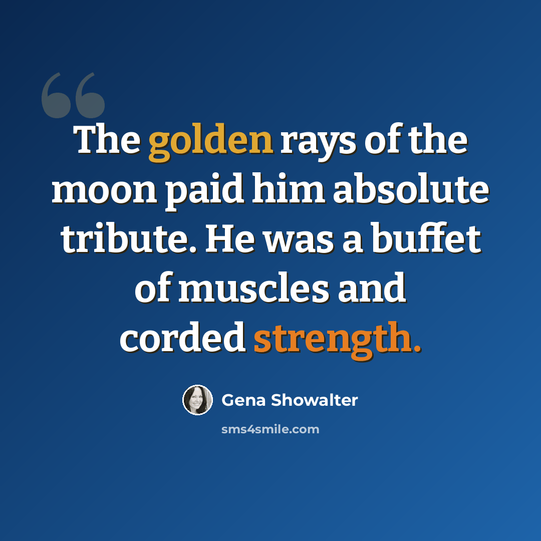 “The golden rays of the moon paid him absolute tribute. He was a buffet of muscles and corded strength.” quote by Gena Showalter