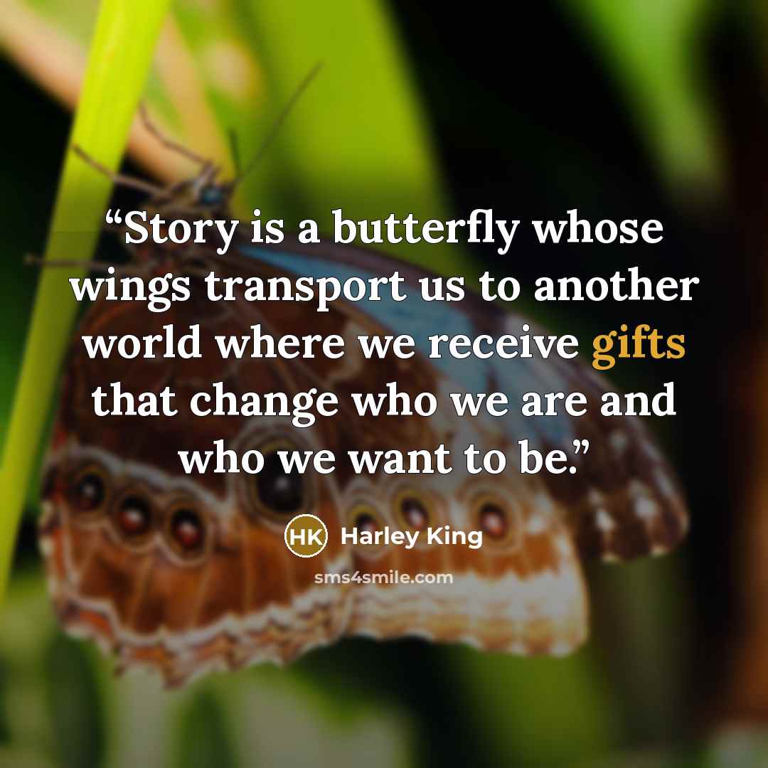 “Story is a butterfly whose wings transport us to another world where we receive gifts that change who we are and who we want to be.” quote by Harley King