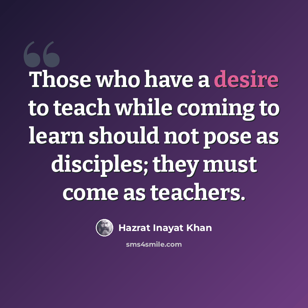 “Those who have a desire to teach while coming to learn should not pose as disciples; they must come as teachers.” quote by Hazrat Inayat Khan
