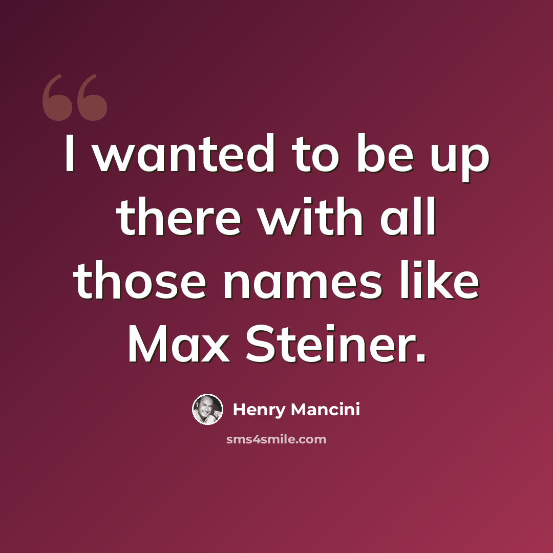 “I wanted to be up there with all those names like Max Steiner.” quote by Henry Mancini
