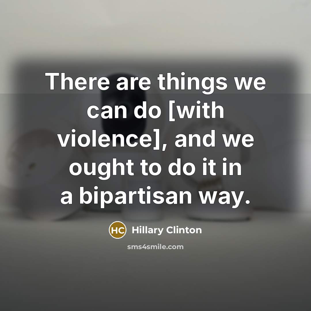 “There are things we can do [with violence], and we ought to do it in a bipartisan way.” quote by Hillary Clinton