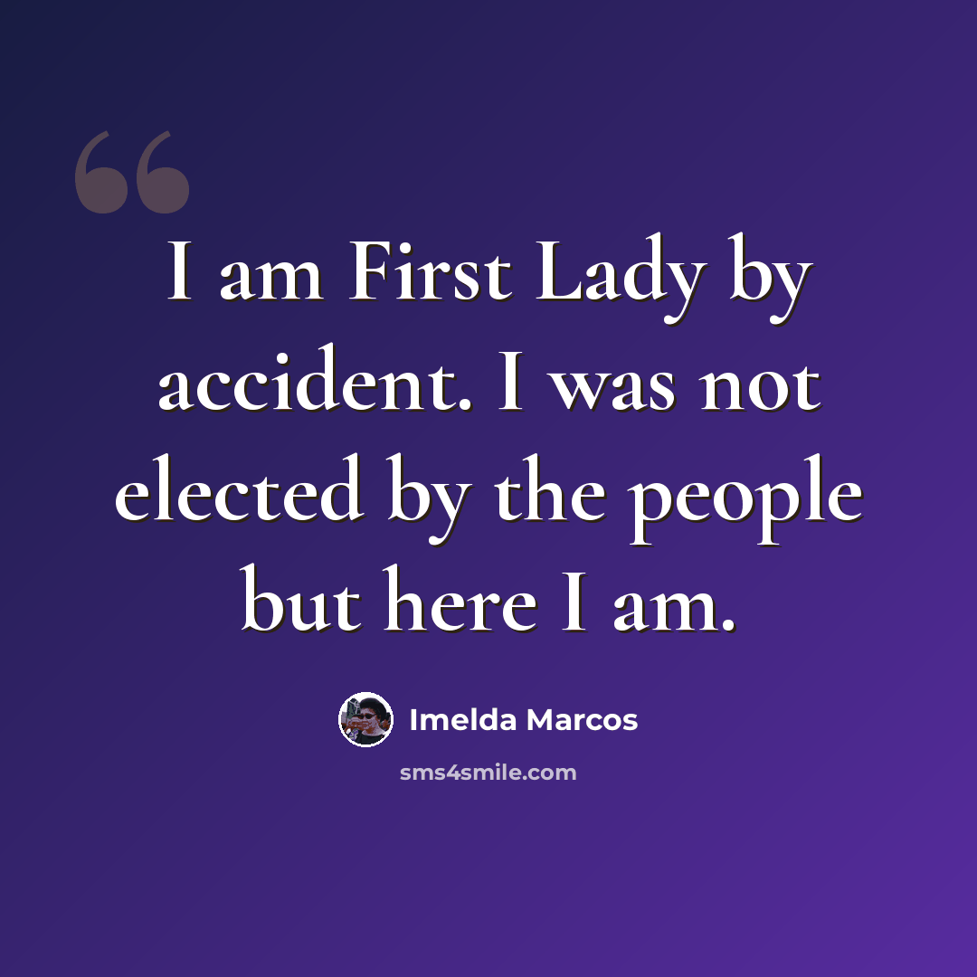 “I am First Lady by accident. I was not elected by the people but here I am.” quote by Imelda Marcos