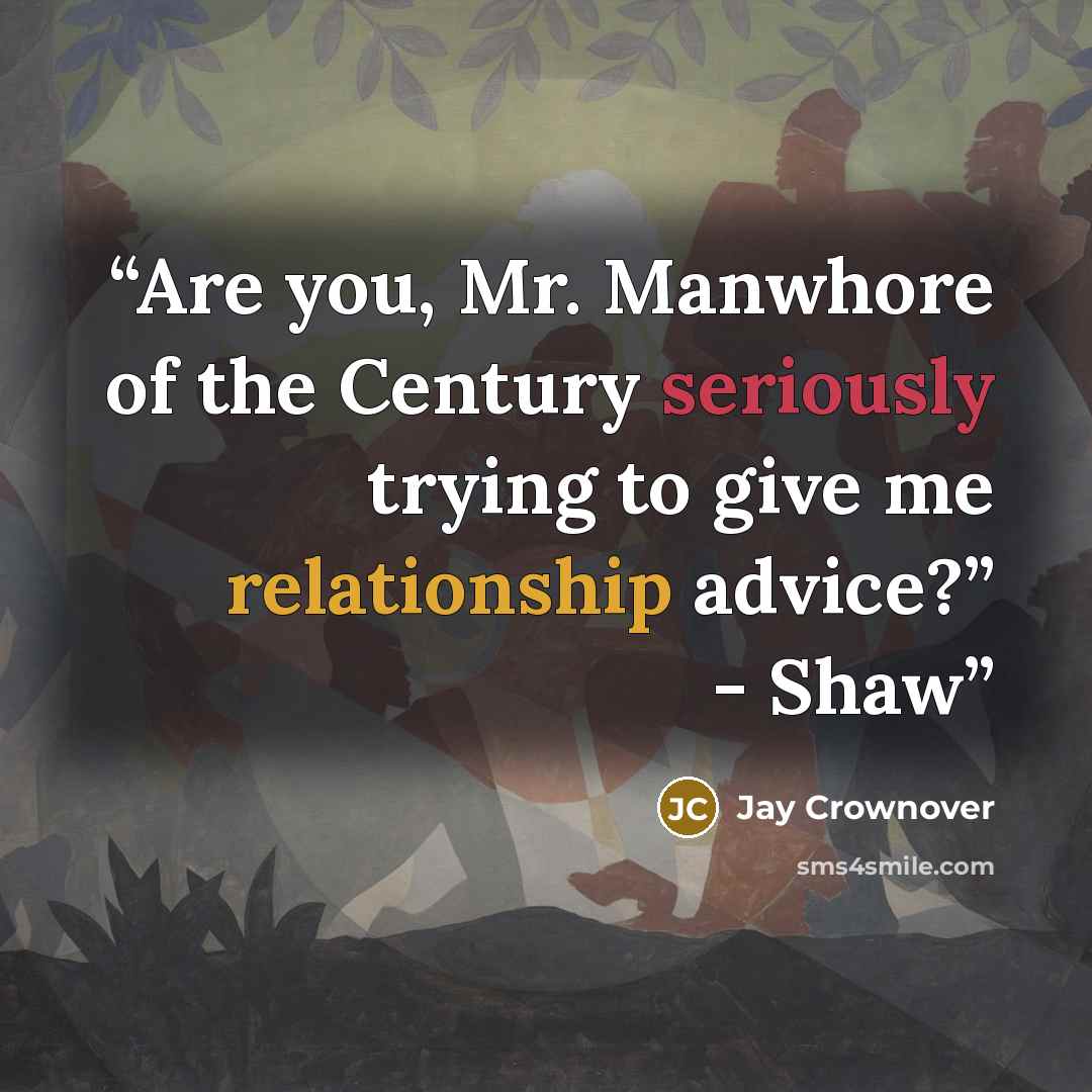 “Are you, Mr. Manwhore of the Century seriously trying to give me relationship advice?” - Shaw” quote by Jay Crownover