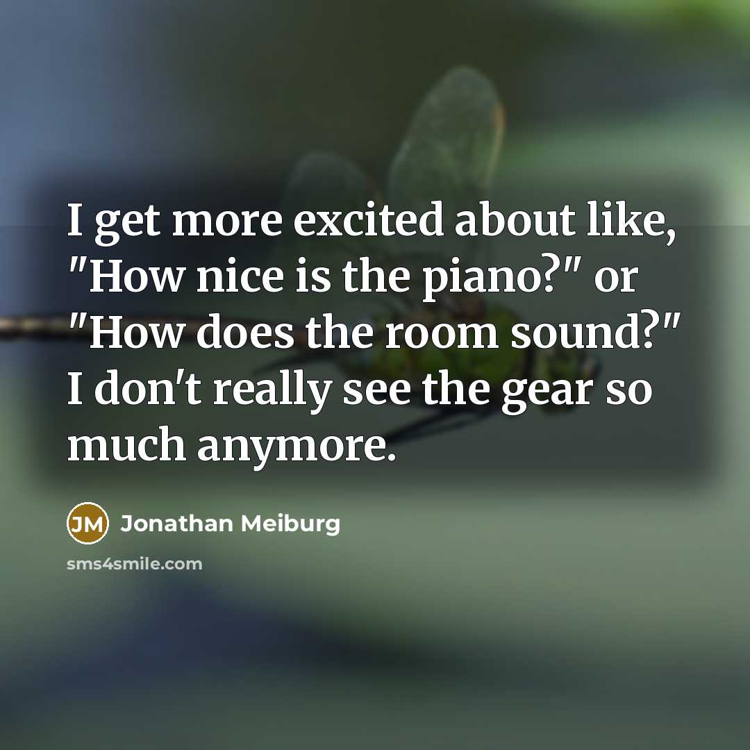“I get more excited about like, "How nice is the piano?" or "How does the room sound?" I don't really see the gear so much anymore.” quote by Jonathan Meiburg