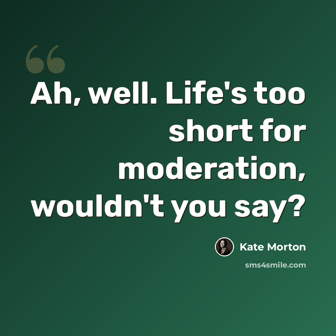 “Ah, well. Life's too short for moderation, wouldn't you say?” quote by Kate Morton