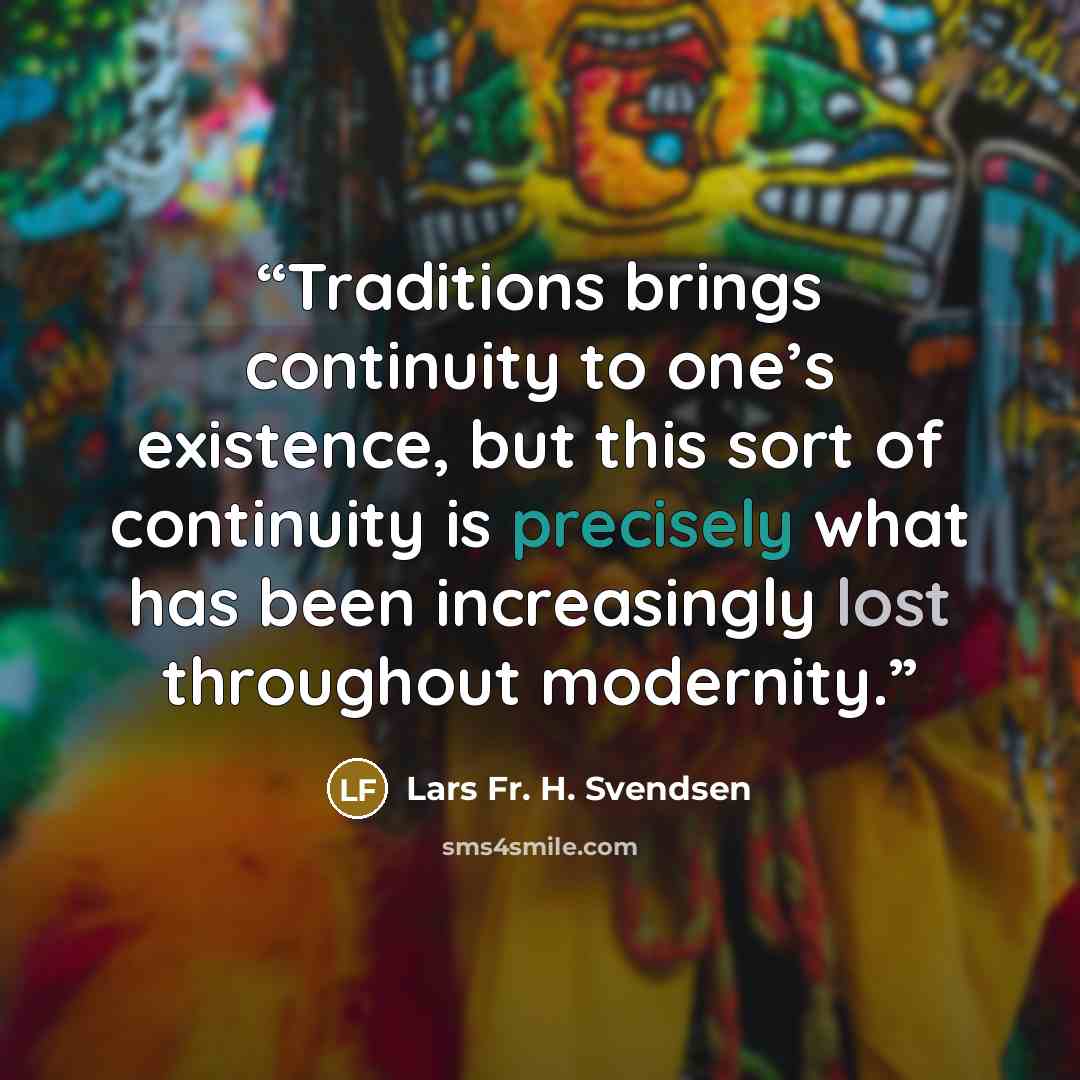 “Traditions brings continuity to one’s existence, but this sort of continuity is precisely what has been increasingly lost throughout modernity.” quote by Lars Fr. H. Svendsen