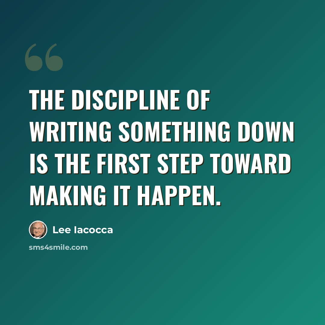 “The discipline of writing something down is the first step toward making it happen.” quote by Lee Iacocca