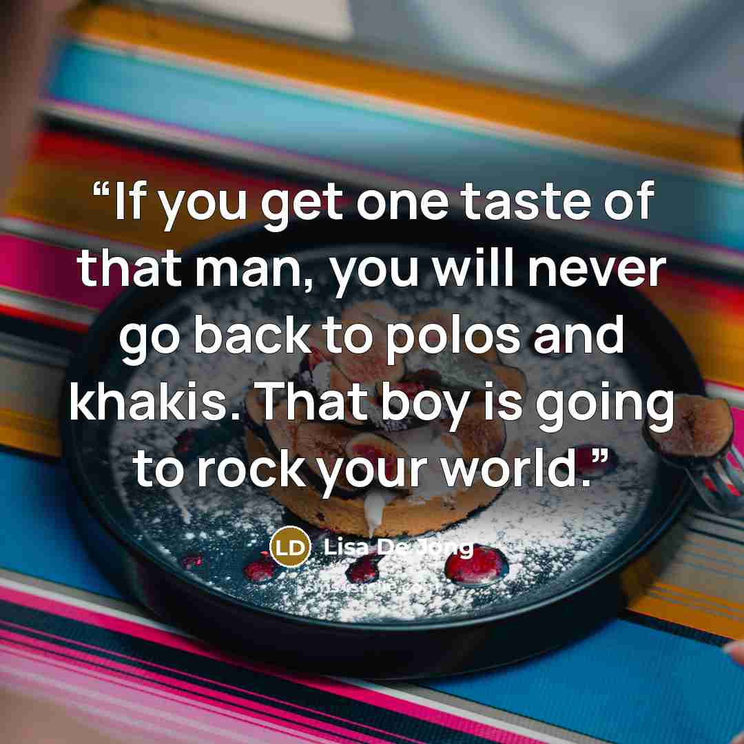 “If you get one taste of that man, you will never go back to polos and khakis. That boy is going to rock your world.” quote by Lisa De Jong