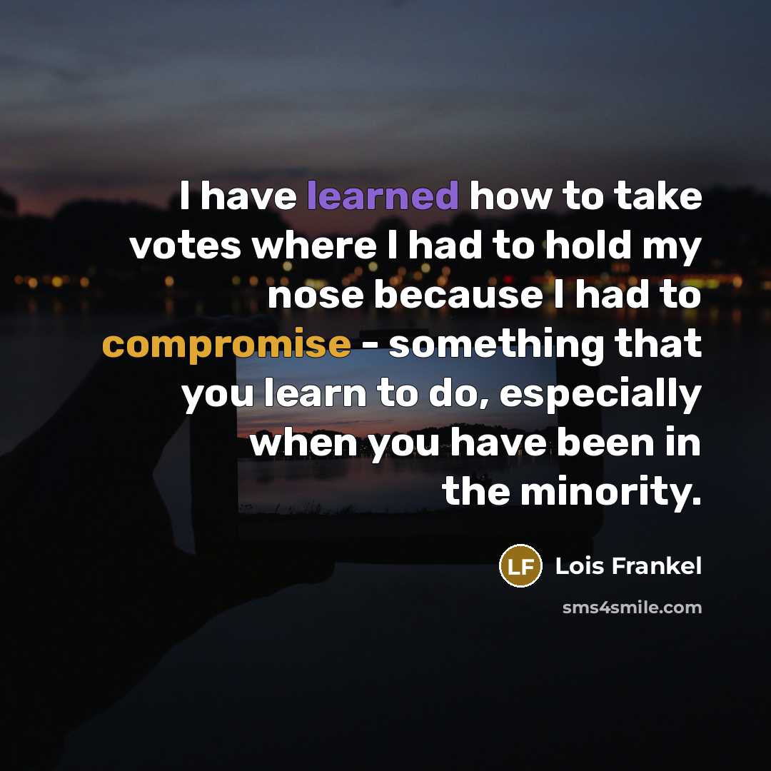 “I have learned how to take votes where I had to hold my nose because I had to compromise - something that you learn to do, especially when you have been in the minority.” quote by Lois Frankel