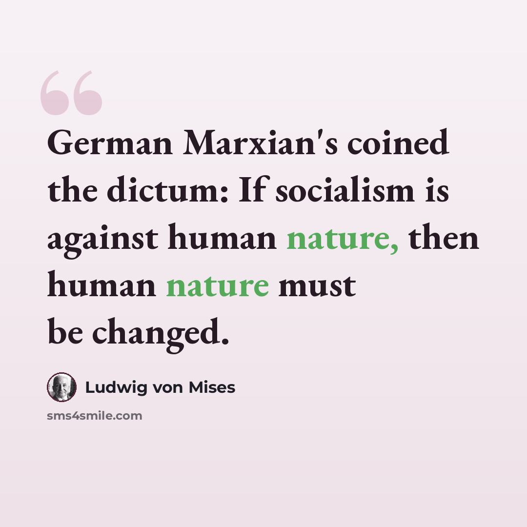 “German Marxian's coined the dictum: If socialism is against human nature, then human nature must be changed.” quote by Ludwig von Mises