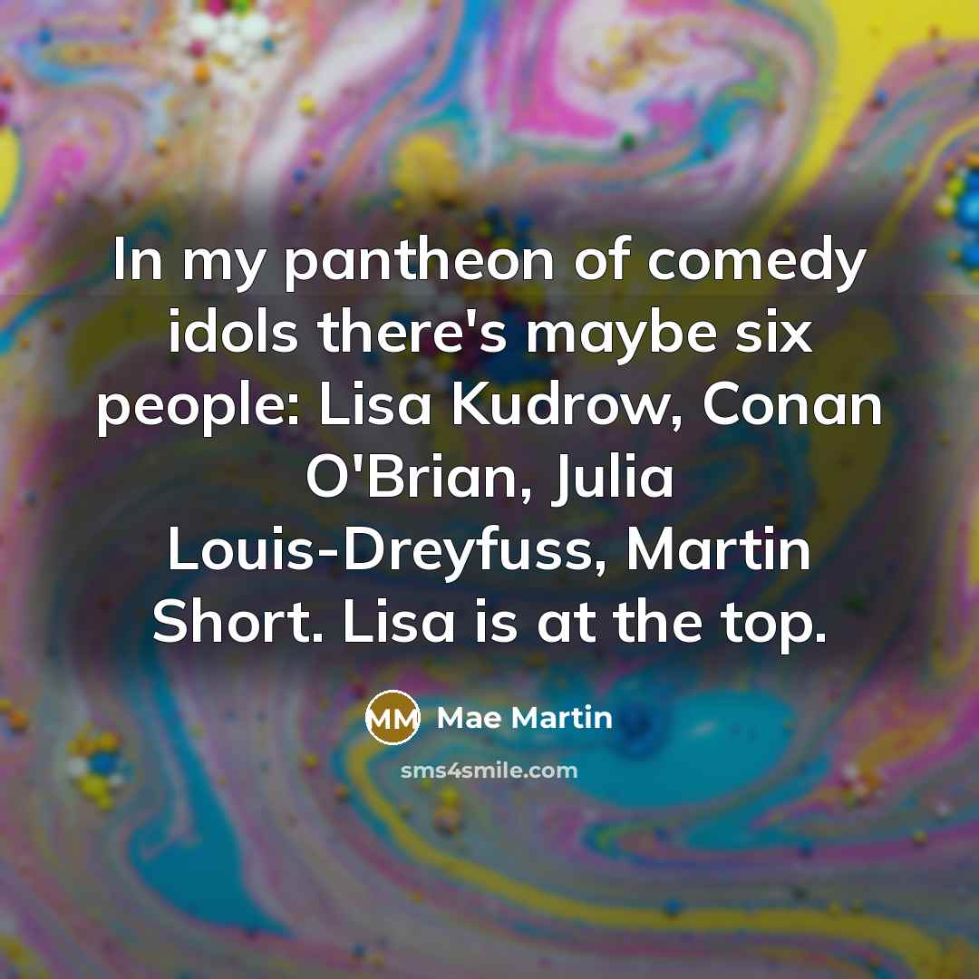 “In my pantheon of comedy idols there's maybe six people: Lisa Kudrow, Conan O'Brian, Julia Louis-Dreyfuss, Martin Short. Lisa is at the top.” quote by Mae Martin