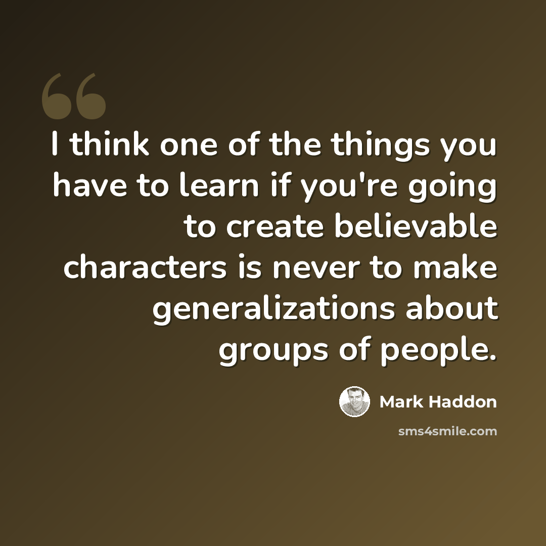 “I think one of the things you have to learn if you're going to create believable characters is never to make generalizations about groups of people.” quote by Mark Haddon