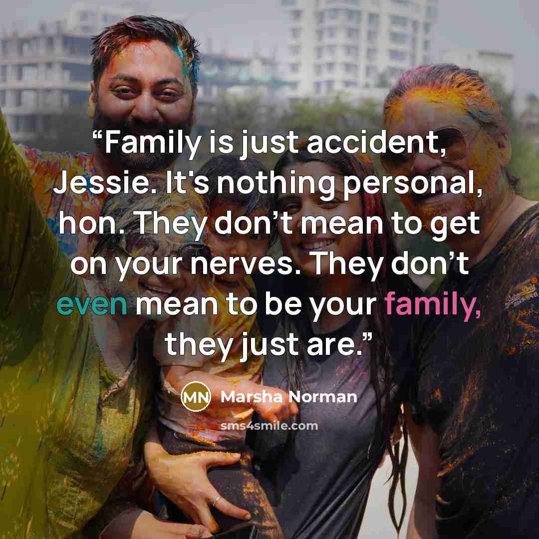 “Family is just accident, Jessie. It's nothing personal, hon. They don't mean to get on your nerves. They don't even mean to be your family, they just are.” quote by Marsha Norman