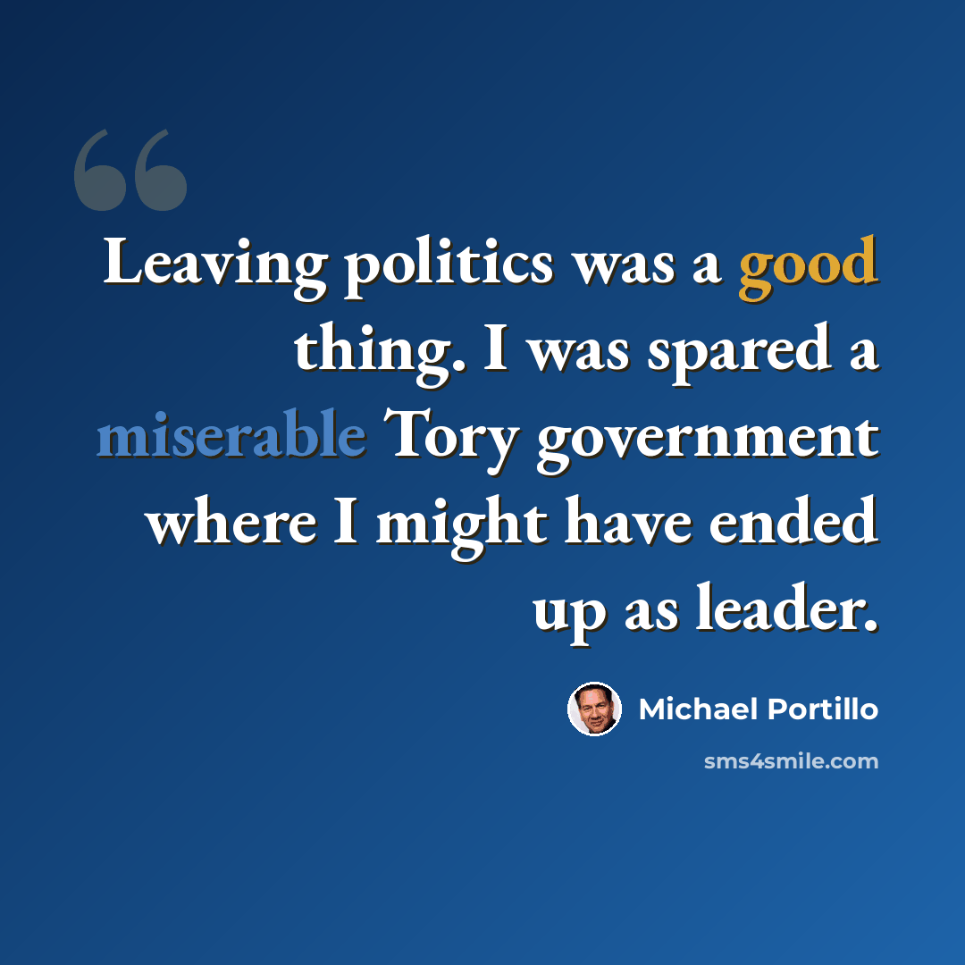 “Leaving politics was a good thing. I was spared a miserable Tory government where I might have ended up as leader.” quote by Michael Portillo