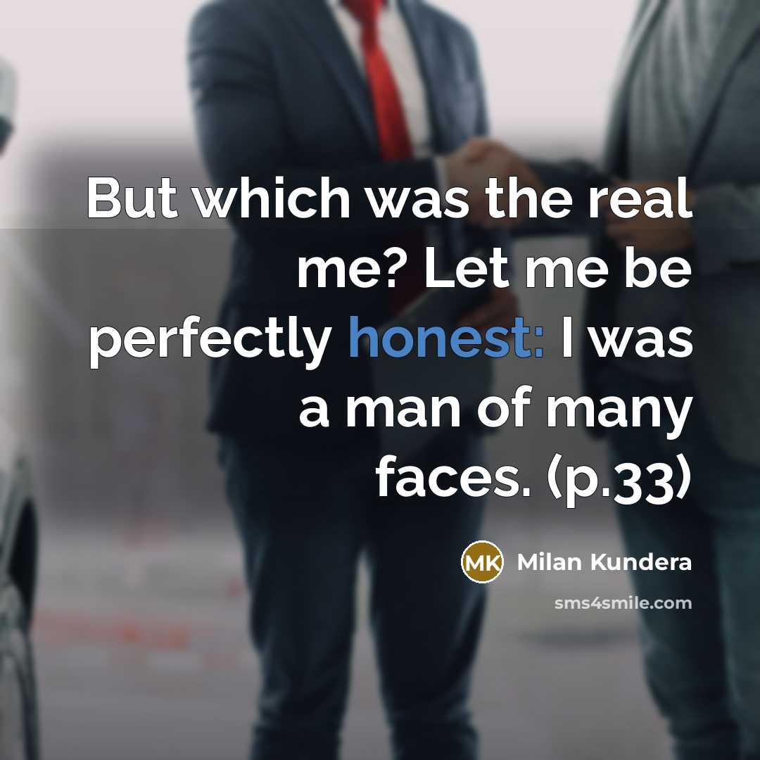 “But which was the real me? Let me be perfectly honest: I was a man of many faces. (p.33)” quote by Milan Kundera