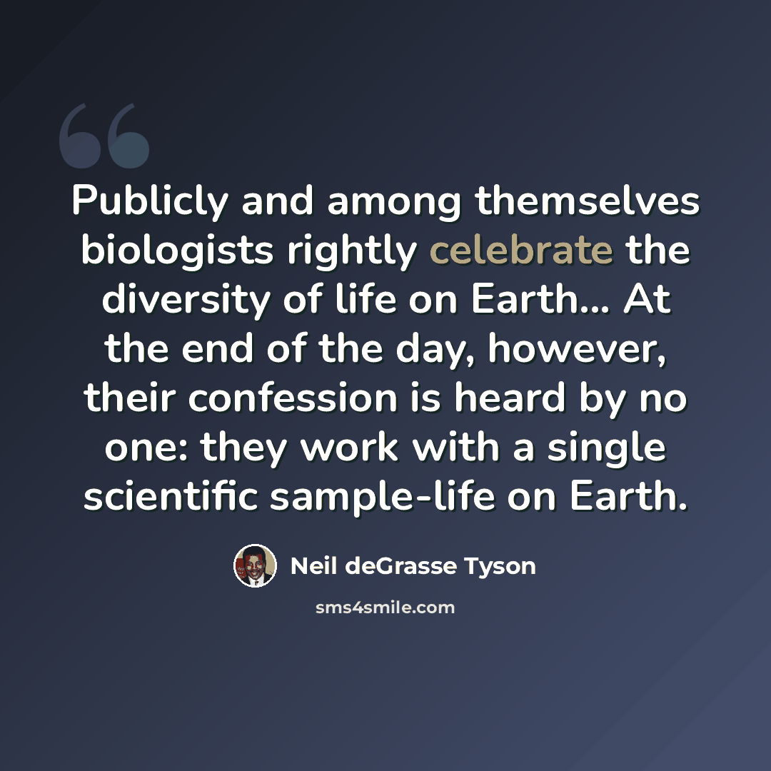 “Publicly and among themselves biologists rightly celebrate the diversity of life on Earth... At the end of the day, however, their confession is heard by no one: they work with a single scientific sample-life on Earth.” quote by Neil deGrasse Tyson