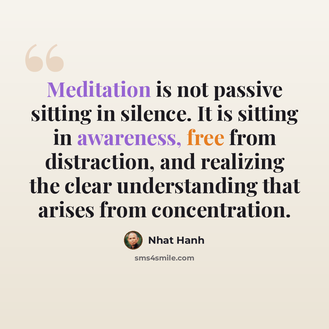 “Meditation is not passive sitting in silence. It is sitting in awareness, free from distraction, and realizing the clear understanding that arises from concentration.” quote by Nhat Hanh