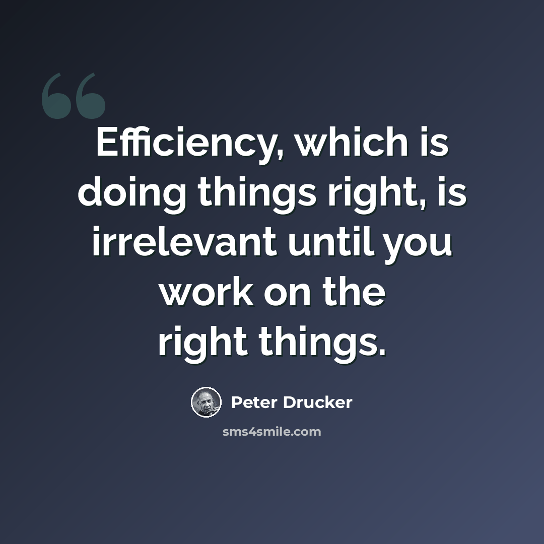 “Efficiency, which is doing things right, is irrelevant until you work on the right things.” quote by Peter Drucker