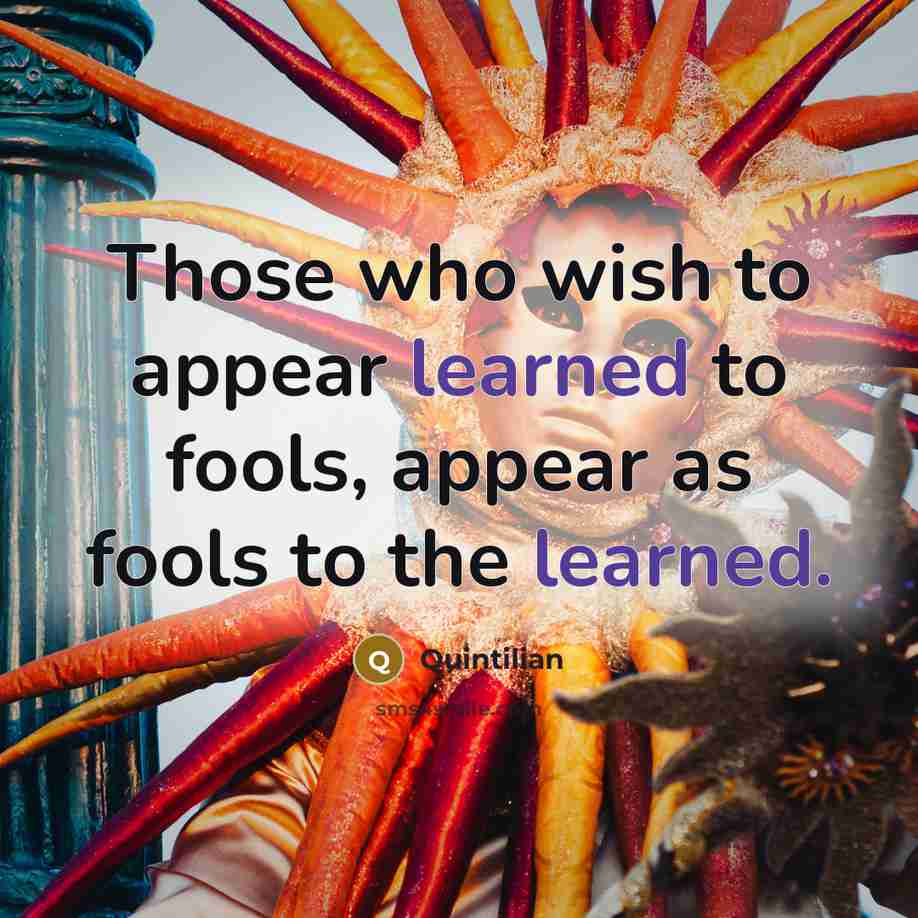 “Those who wish to appear learned to fools, appear as fools to the learned.” quote by Quintilian
