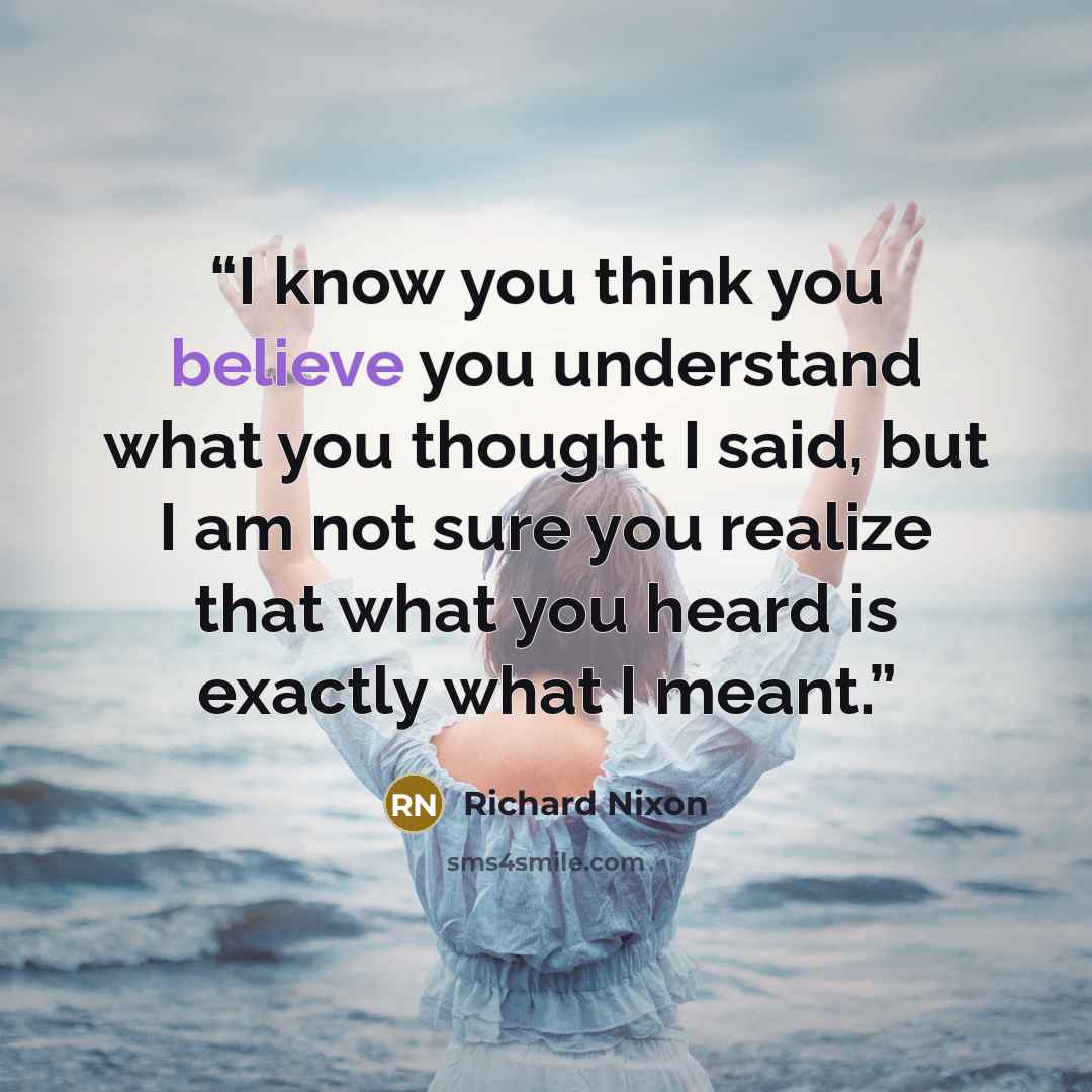 “I know you think you believe you understand what you thought I said, but I am not sure you realize that what you heard is exactly what I meant.” quote by Richard Nixon