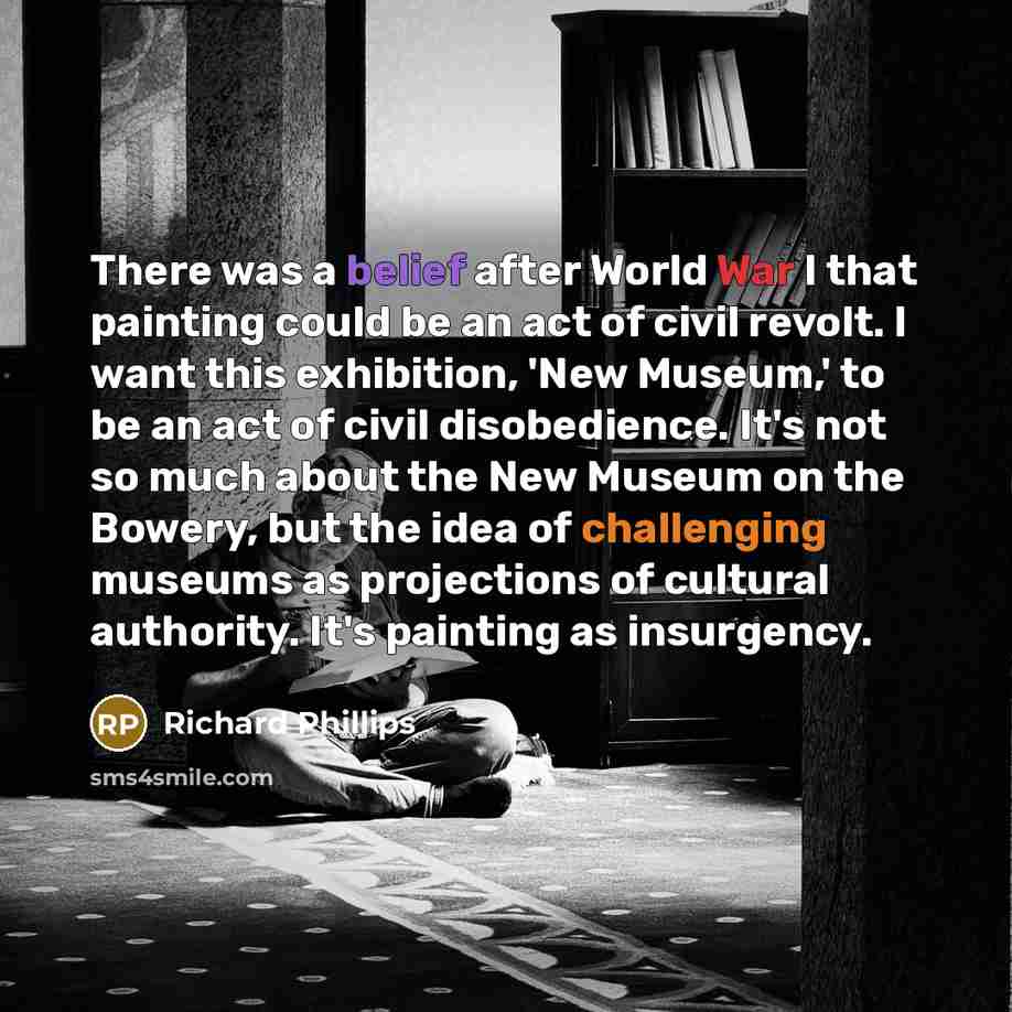 “There was a belief after World War I that painting could be an act of civil revolt. I want this exhibition, 'New Museum,' to be an act of civil disobedience. It's not so much about the New Museum on the Bowery, but the idea of challenging museums as projections of cultural authority. It's painting…” quote by Richard Phillips