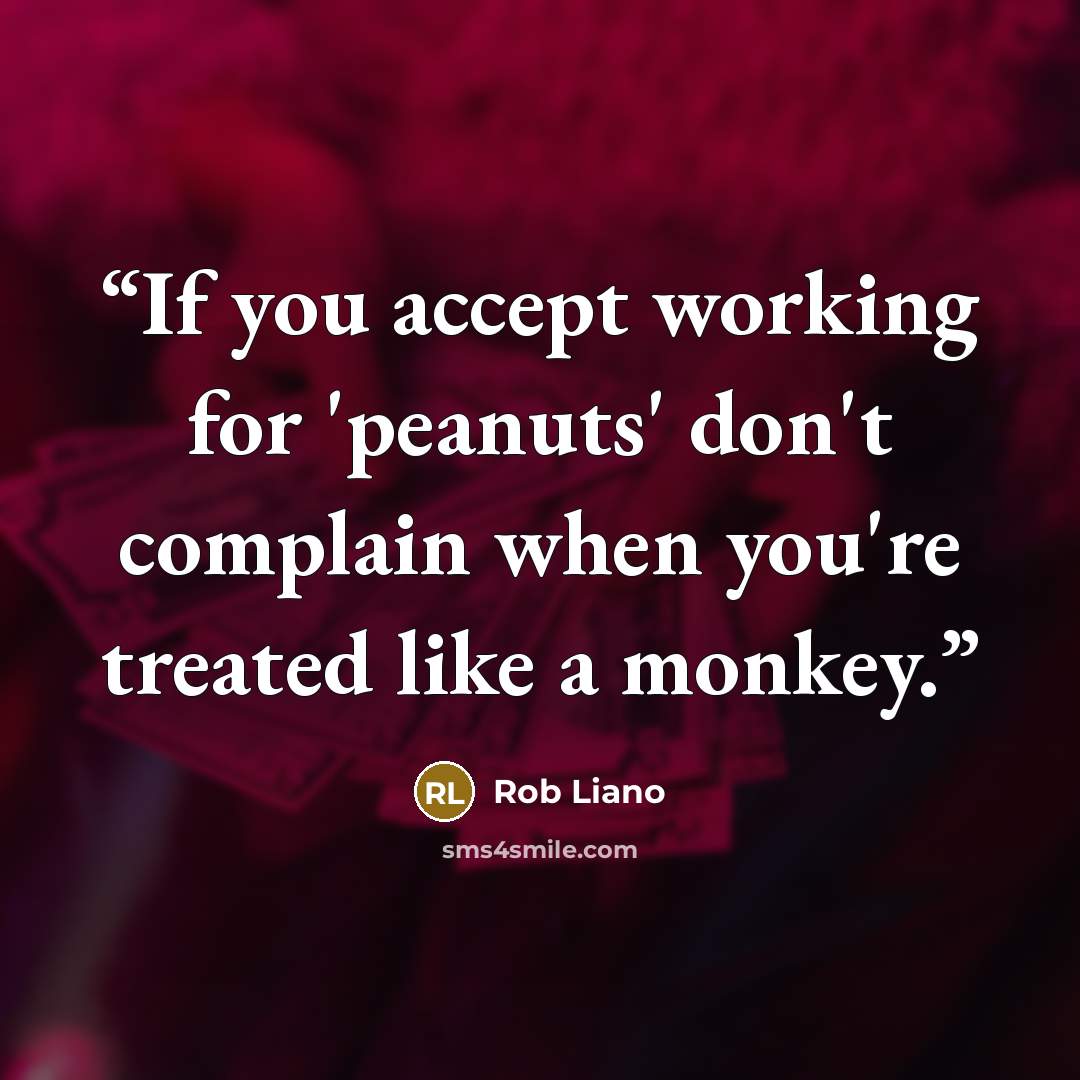 “If you accept working for 'peanuts' don't complain when you're treated like a monkey.” quote by Rob Liano