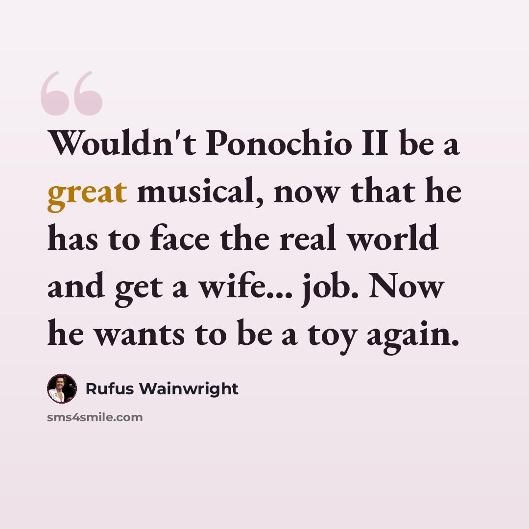 “Wouldn't Ponochio II be a great musical, now that he has to face the real world and get a wife... job. Now he wants to be a toy again.” quote by Rufus Wainwright