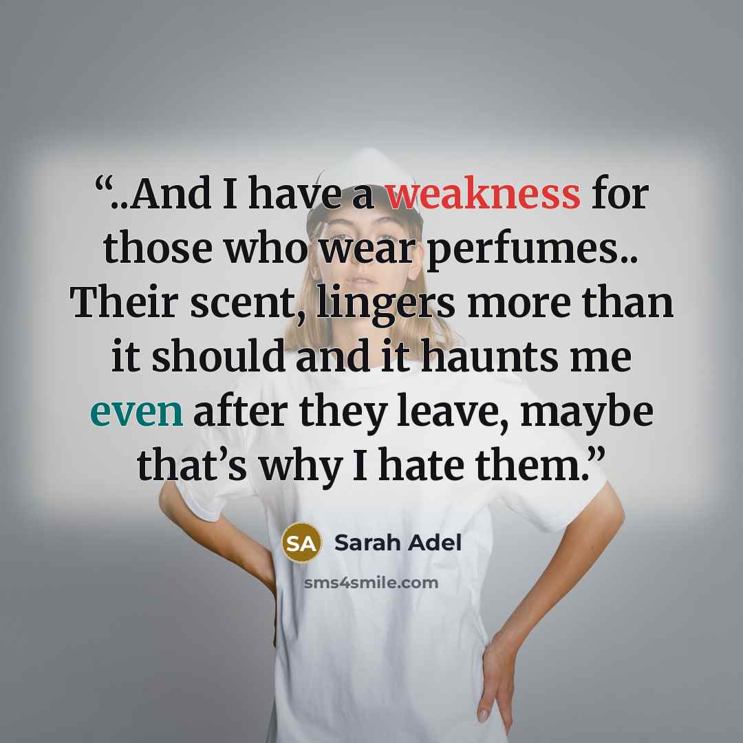 “..And I have a weakness for those who wear perfumes.. Their scent, lingers more than it should and it haunts me even after they leave, maybe that’s why I hate them.” quote by Sarah Adel