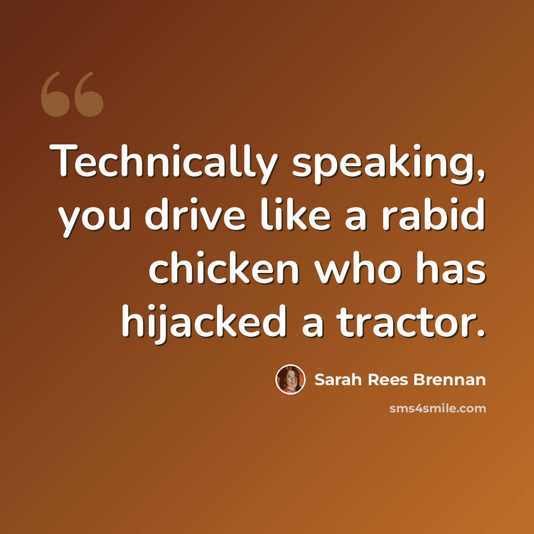 “Technically speaking, you drive like a rabid chicken who has hijacked a tractor.” quote by Sarah Rees Brennan