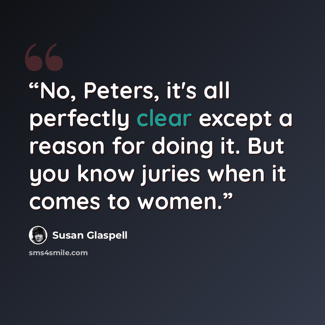 “No, Peters, it's all perfectly clear except a reason for doing it. But you know juries when it comes to women.” quote by Susan Glaspell