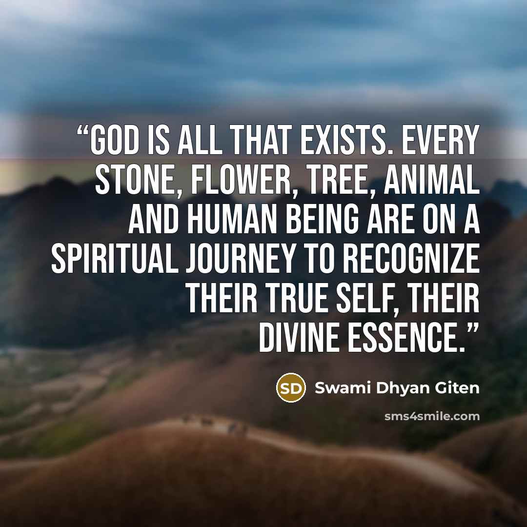 “God is all that exists. Every stone, flower, tree, animal and human being are on a spiritual journey to recognize their true self, their divine essence.” quote by Swami Dhyan Giten
