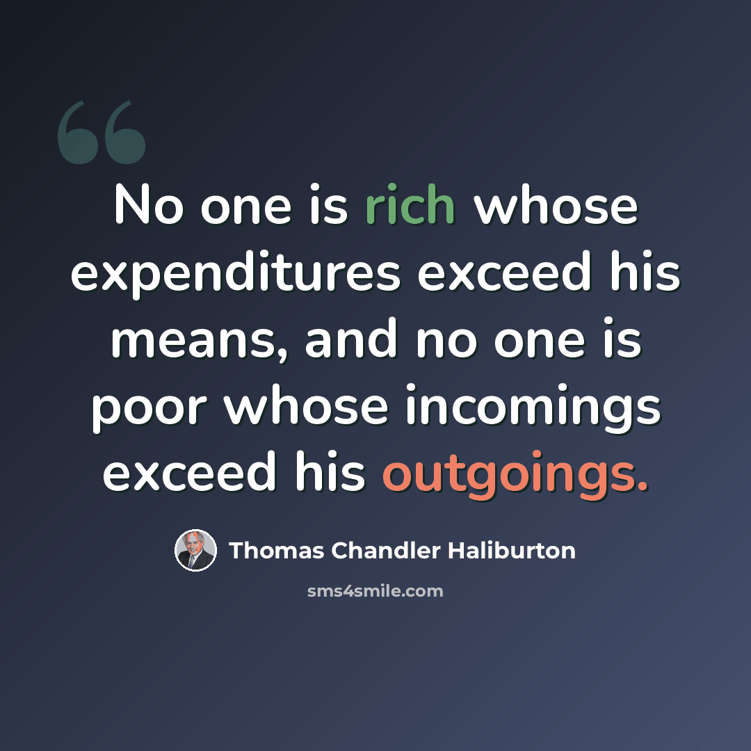 “No one is rich whose expenditures exceed his means, and no one is poor whose incomings exceed his outgoings.” quote by Thomas Chandler Haliburton