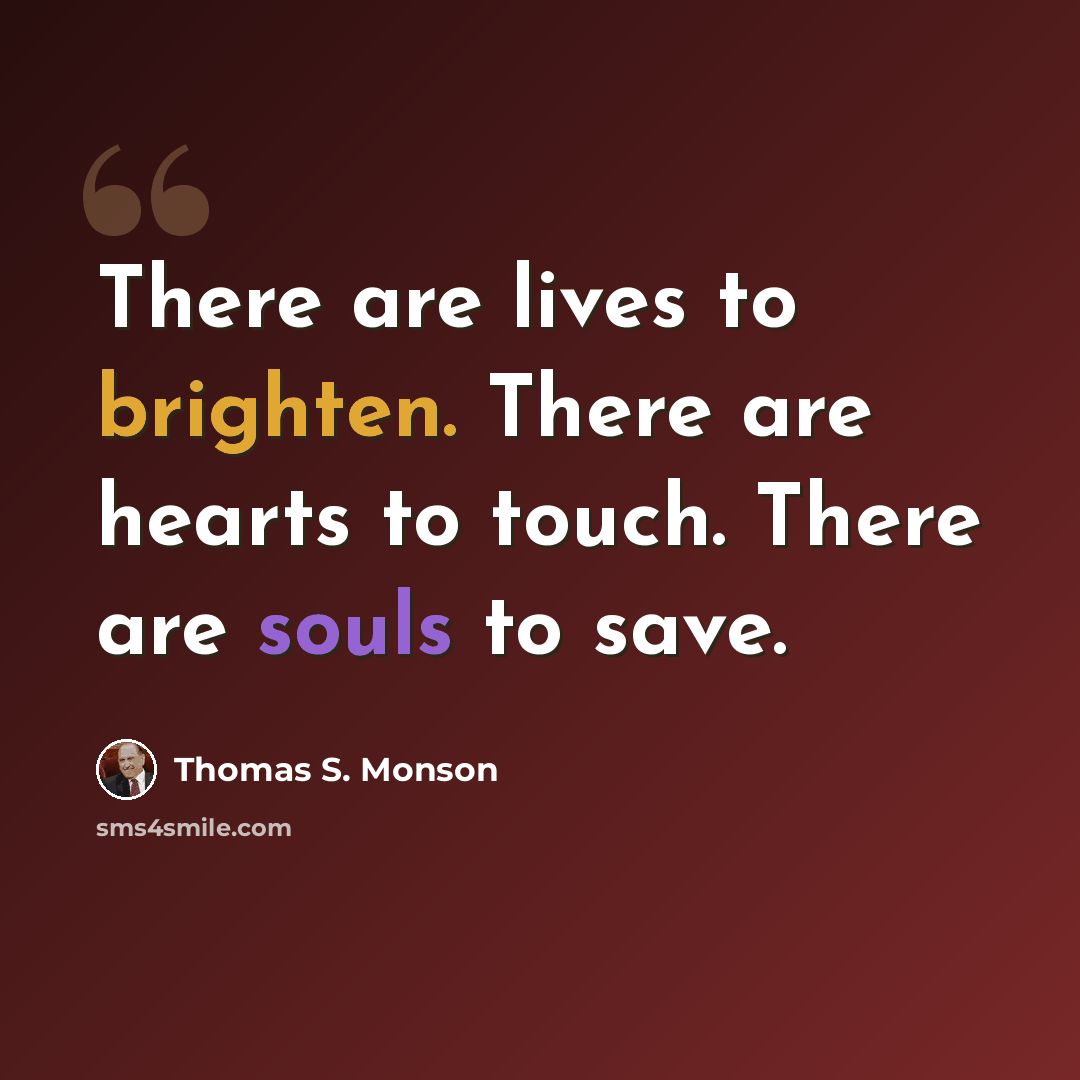 “There are lives to brighten. There are hearts to touch. There are souls to save.” quote by Thomas S. Monson