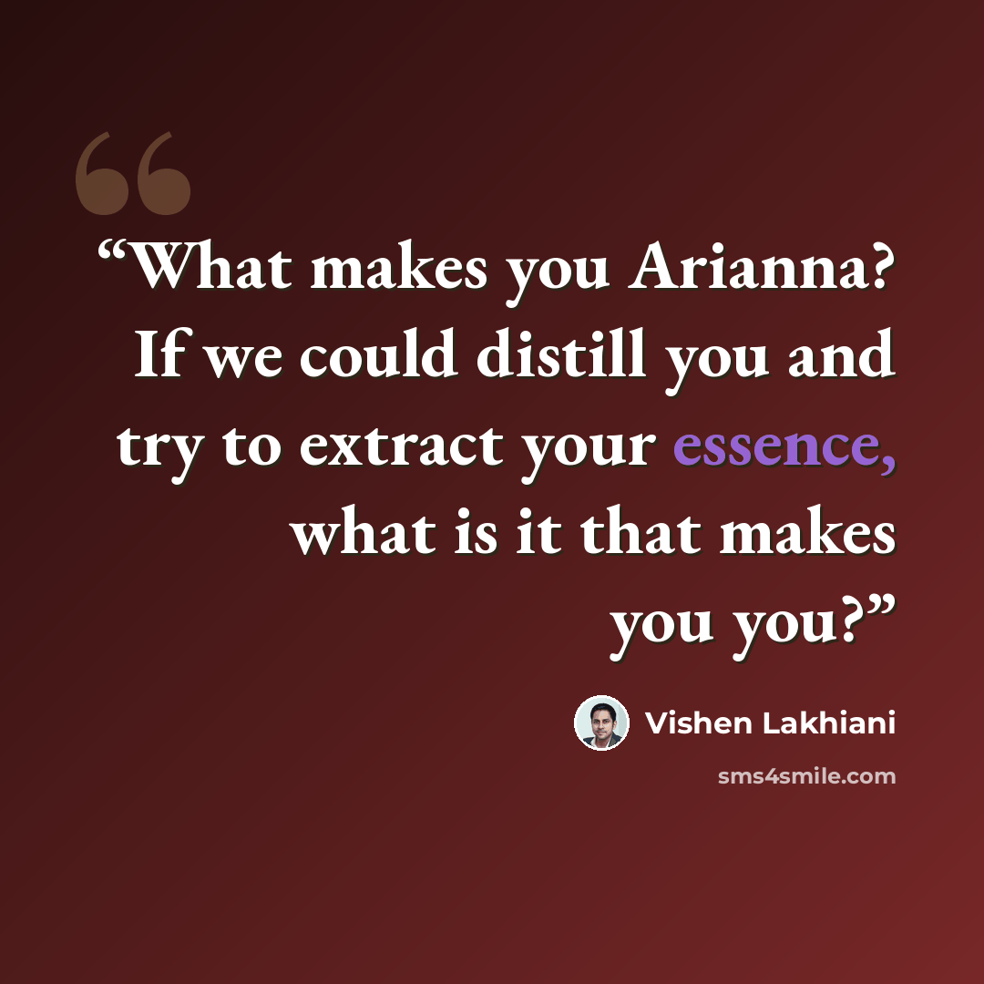 “What makes you Arianna? If we could distill you and try to extract your essence, what is it that makes you you?” quote by Vishen Lakhiani