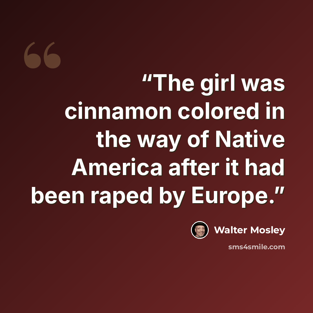 “The girl was cinnamon colored in the way of Native America after it had been raped by Europe.” quote by Walter Mosley
